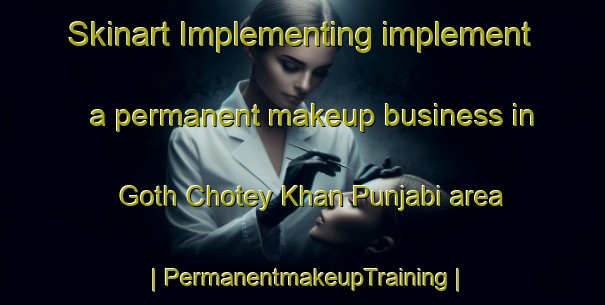 Skinart Implementing implement a permanent makeup business in Goth Chotey Khan Punjabi area | PermanentmakeupTraining | PermanentmakeupClasses | SkinartTraining-Pakistan